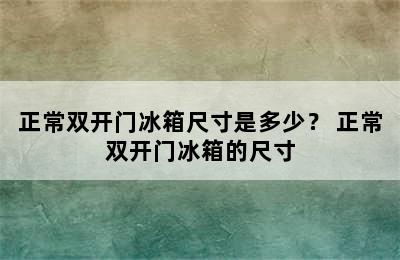 正常双开门冰箱尺寸是多少？ 正常双开门冰箱的尺寸